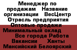 Менеджер по продажам › Название организации ­ ВесЦентр › Отрасль предприятия ­ Оптовые продажи › Минимальный оклад ­ 30 000 - Все города Работа » Вакансии   . Ханты-Мансийский,Белоярский г.